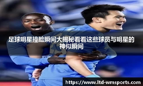 足球明星撞脸瞬间大揭秘看看这些球员与明星的神似瞬间